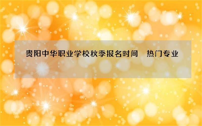 贵阳中华职业学校秋季报名时间 热门专业